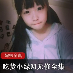 全真无修NTR少女吃货小绿M全集