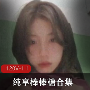 纯享棒棒糖合集学生御姐L莉最新245部Q[120V1.1G]，情侣自释放彩纷呈