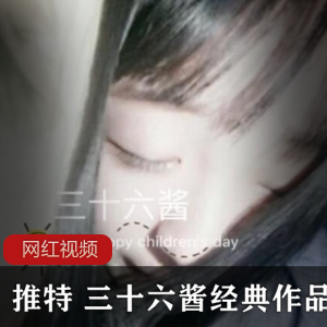 推特经典三十六酱小合集30V400P88.8MB，年代珍藏优质妹子