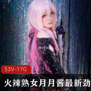 火辣熟女月月酱最新劲爆合集53部1.7G，顶级质量，长腿妖精