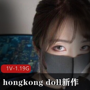某推hongkong_doll优质女神最新散播新作合集1部1.19G，真实实战高情绪爆表
